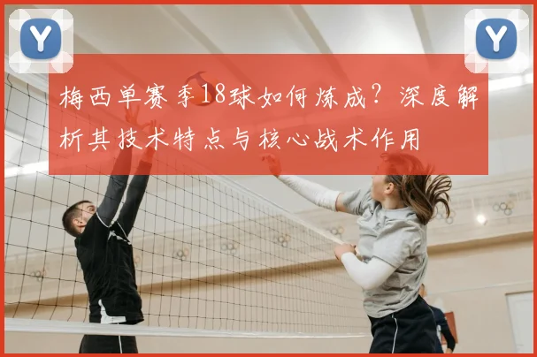 梅西单赛季18球如何炼成？深度解析其技术特点与核心战术作用