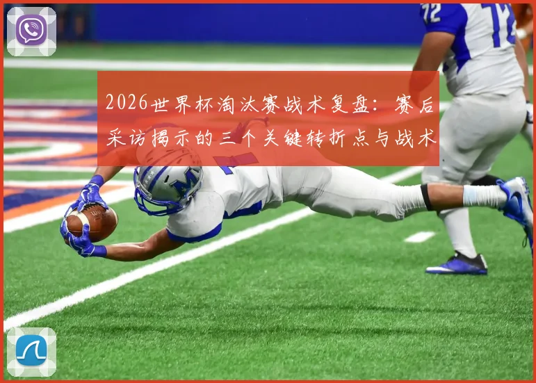 2026世界杯淘汰赛战术复盘:赛后采访揭示的三个关键转折点与战术调整