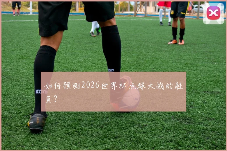如何预测2026世界杯点球大战的胜负？