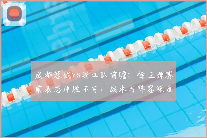 成都蓉城vs浙江队前瞻:徐正源赛前表态非胜不可,战术与阵容深度解析