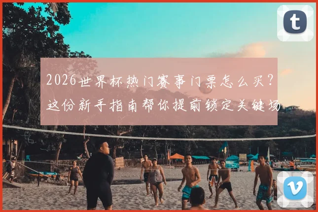 2026世界杯热门赛事门票怎么买？这份新手指南帮你提前锁定关键场次！