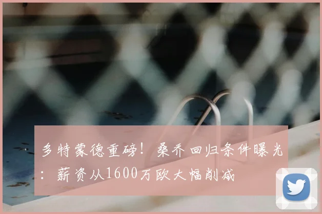 多特蒙德重磅！桑乔回归条件曝光：薪资从1600万欧大幅削减
