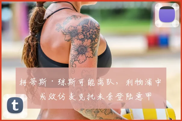 柯蒂斯·琼斯可能离队，利物浦中场或效仿麦克托米奈登陆意甲