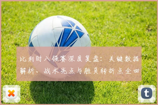 比利时八强赛深度复盘:关键数据解析、战术亮点与胜负转折点全回顾