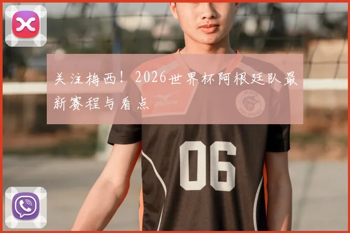 关注梅西！2026世界杯阿根廷队最新赛程与看点