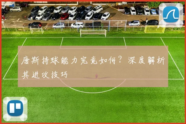 唐斯持球能力究竟如何？深度解析其进攻技巧