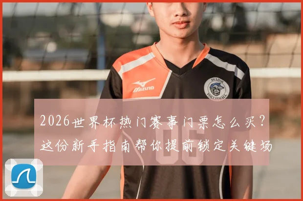 2026世界杯热门赛事门票怎么买？这份新手指南帮你提前锁定关键场次！