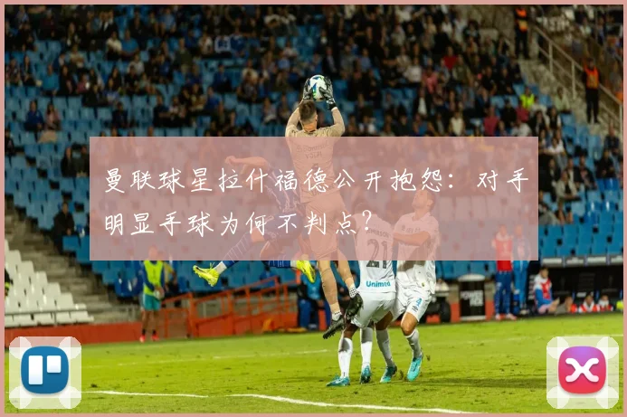 曼联球星拉什福德公开抱怨：对手明显手球为何不判点？