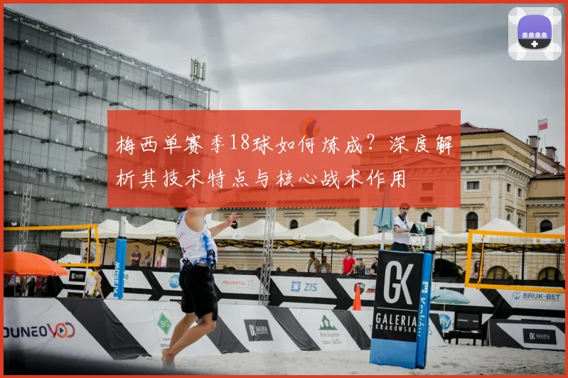 梅西单赛季18球如何炼成？深度解析其技术特点与核心战术作用